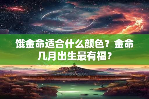 饿金命适合什么颜色？金命几月出生最有福？