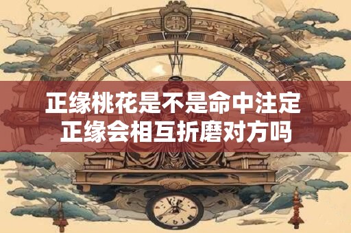 详细阅读:正缘桃花是不是命中注定 正缘会相互折磨对方吗 正缘桃花是不是命中注定 正缘会相互折磨对方吗