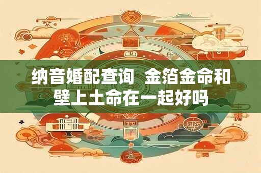 纳音婚配查询  金箔金命和壁上土命在一起好吗
