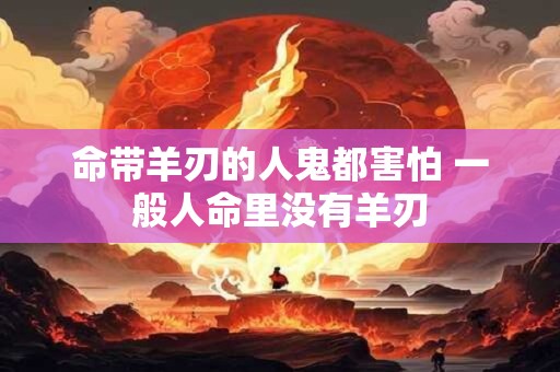 命带羊刃的人鬼都害怕 一般人命里没有羊刃