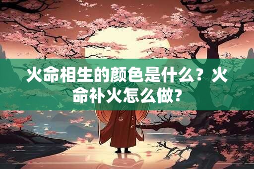 火命相生的颜色是什么？火命补火怎么做？