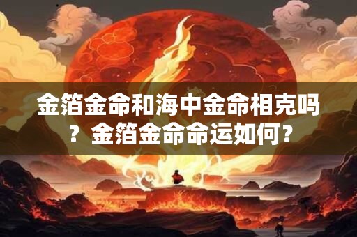 金箔金命和海中金命相克吗？金箔金命命运如何？