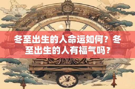 冬至出生的人命运如何？冬至出生的人有福气吗？
