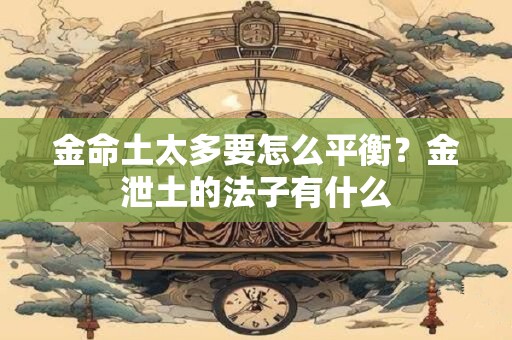 金命土太多要怎么平衡？金泄土的法子有什么