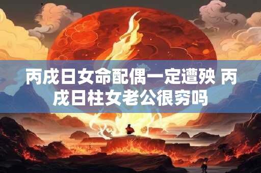 丙戌日女命配偶一定遭殃 丙戌日柱女老公很穷吗