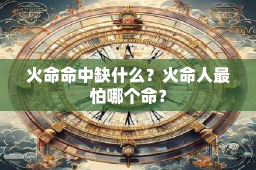 火命命中缺什么？火命人最怕哪个命？
