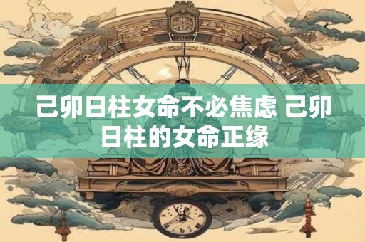 己卯日柱女命不必焦虑 己卯日柱的女命正缘