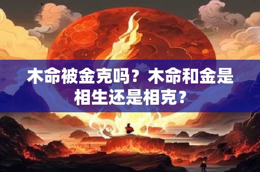 木命被金克吗？木命和金是相生还是相克？