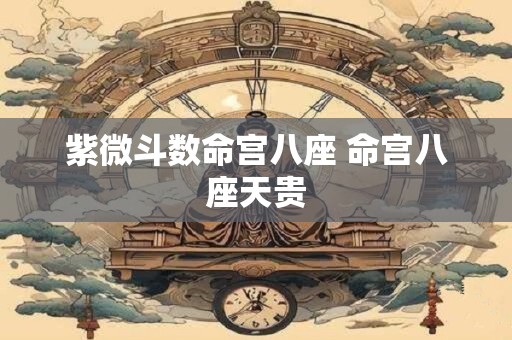 紫微斗数命宫八座 命宫八座天贵