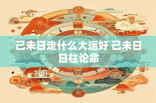 己未日走什么大运好 己未日日柱论命