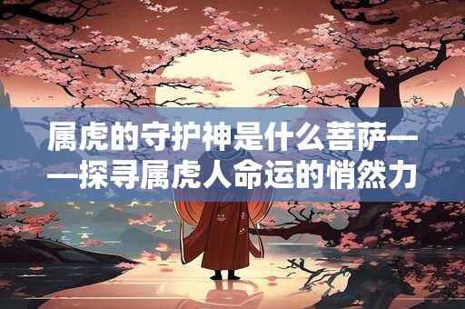 属虎的守护神是什么菩萨——探寻属虎人命运的悄然力量