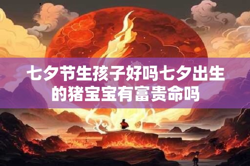 七夕节生孩子好吗七夕出生的猪宝宝有富贵命吗