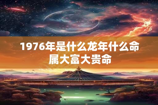 1976年是什么龙年什么命 属大富大贵命
