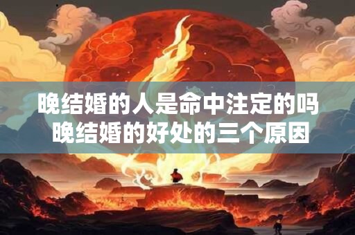 晚结婚的人是命中注定的吗 晚结婚的好处的三个原因