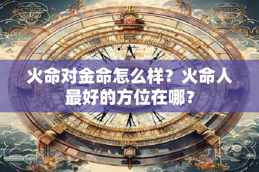 火命对金命怎么样？火命人最好的方位在哪？