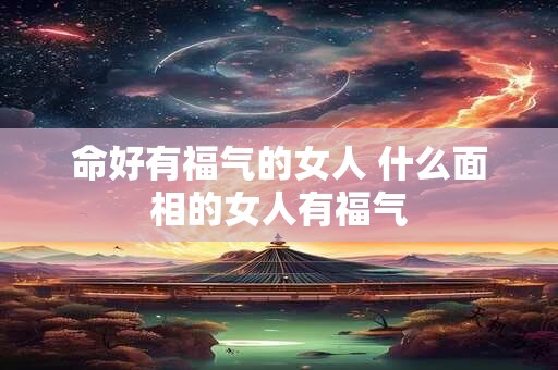 命好有福气的女人 什么面相的女人有福气