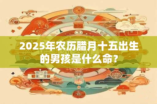 2025年农历腊月十五出生的男孩是什么命？