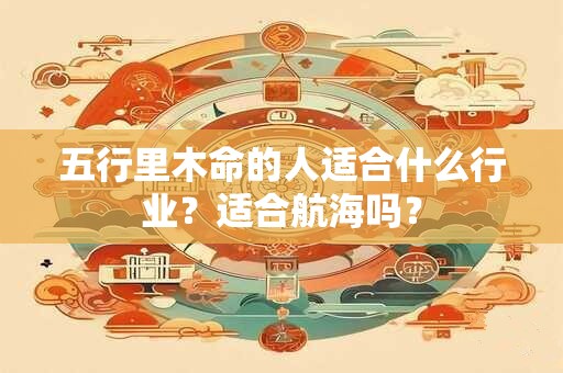 五行里木命的人适合什么行业？适合航海吗？