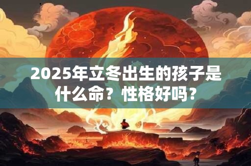 2025年立冬出生的孩子是什么命？性格好吗？