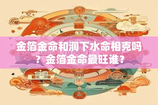 金箔金命和涧下水命相克吗？金箔金命最旺谁？