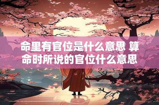 命里有官位是什么意思 算命时所说的官位什么意思