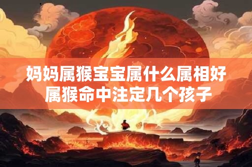 详细阅读:妈妈属猴宝宝属什么属相好 属猴命中注定几个孩子 妈妈属猴宝宝属什么属相好 属猴命中注定几个孩子
