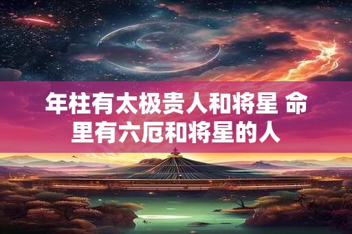 年柱有太极贵人和将星 命里有六厄和将星的人