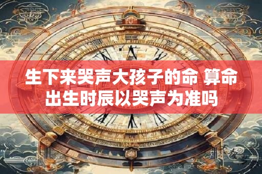 生下来哭声大孩子的命 算命出生时辰以哭声为准吗