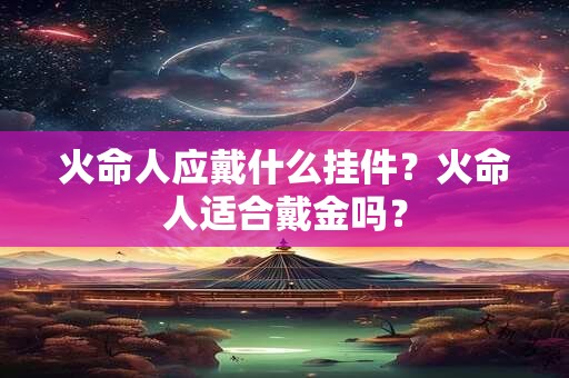 火命人应戴什么挂件？火命人适合戴金吗？