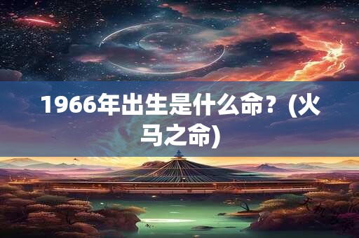 1966年出生是什么命？(火马之命)