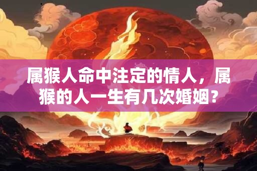 属猴人命中注定的情人，属猴的人一生有几次婚姻？