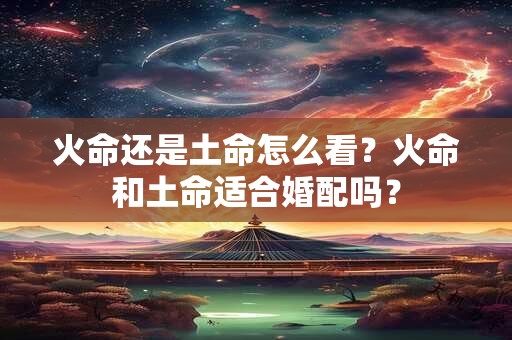火命还是土命怎么看？火命和土命适合婚配吗？