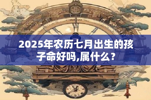 2025年农历七月出生的孩子命好吗,属什么？