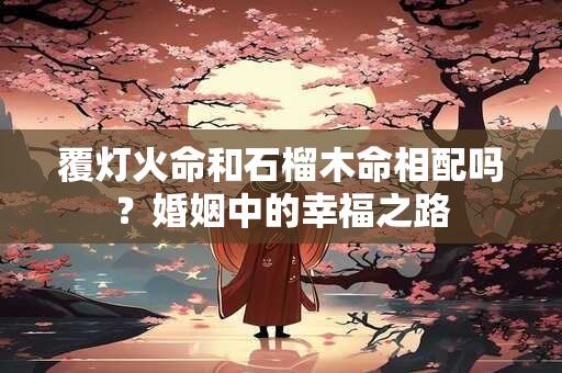 覆灯火命和石榴木命相配吗？婚姻中的幸福之路