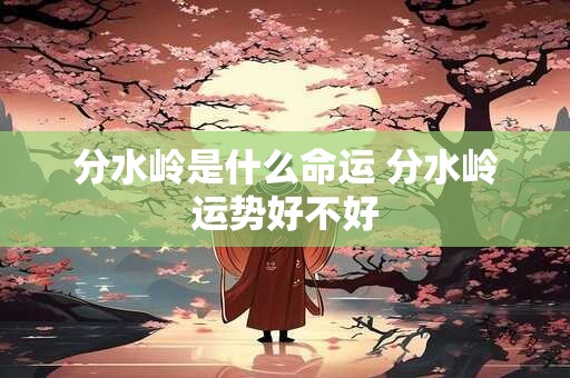分水岭是什么命运 分水岭运势好不好
