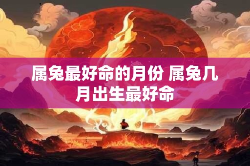 属兔最好命的月份 属兔几月出生最好命