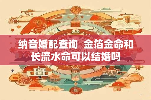 纳音婚配查询  金箔金命和长流水命可以结婚吗
