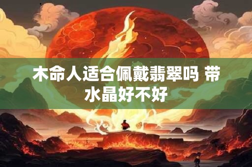 木命人适合佩戴翡翠吗 带水晶好不好