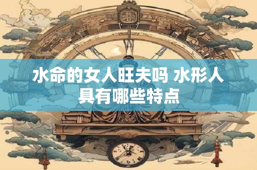 水命的女人旺夫吗 水形人具有哪些特点