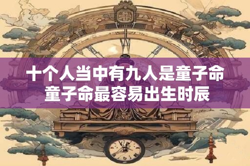 十个人当中有九人是童子命 童子命最容易出生时辰