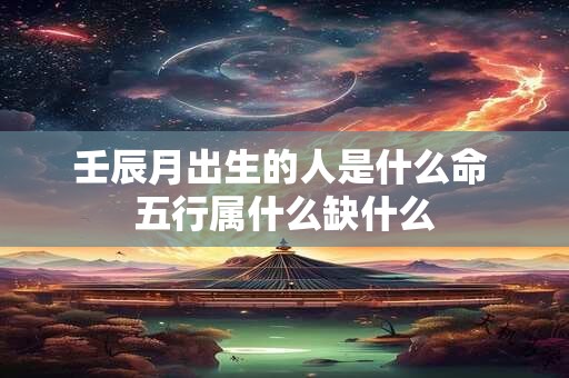 详细阅读:壬辰月出生的人是什么命 五行属什么缺什么 壬辰月出生的人是什么命 五行属什么缺什么
