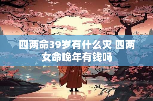 四两命39岁有什么灾 四两女命晚年有钱吗