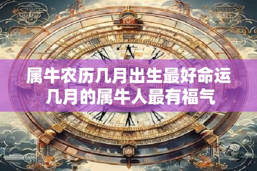 属牛农历几月出生最好命运 几月的属牛人最有福气