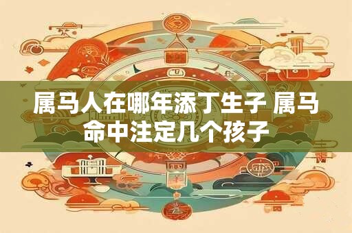 属马人在哪年添丁生子 属马命中注定几个孩子