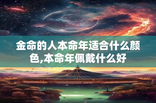 金命的人本命年适合什么颜色,本命年佩戴什么好