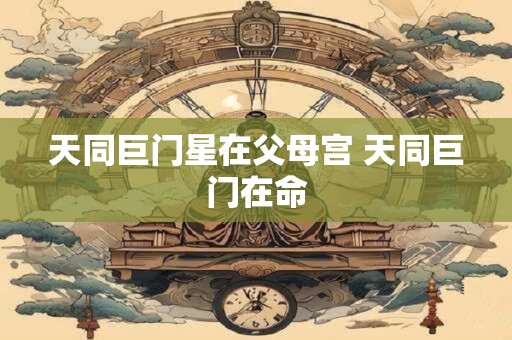天同巨门星在父母宫 天同巨门在命