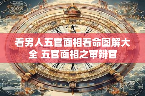 看男人五官面相看命图解大全 五官面相之审辩官