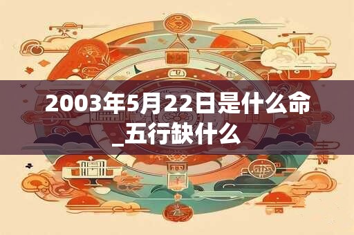 2003年5月22日是什么命_五行缺什么