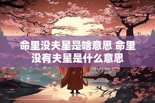 命里没夫星是啥意思 命里没有夫星是什么意思