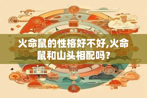 火命鼠的性格好不好,火命鼠和山头相配吗？